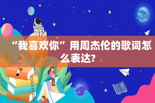 “我喜欢你”用周杰伦的歌词怎么表达?