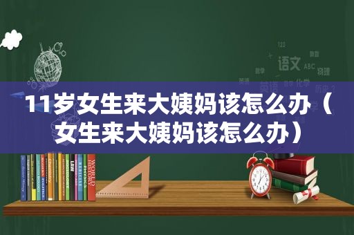 11岁女生来大姨妈该怎么办（女生来大姨妈该怎么办）