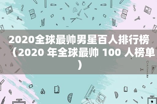 2020全球最帅男星百人排行榜（2020 年全球最帅 100 人榜单）