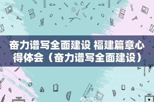 奋力谱写全面建设 福建篇章心得体会（奋力谱写全面建设）