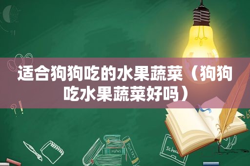 适合狗狗吃的水果蔬菜（狗狗吃水果蔬菜好吗）