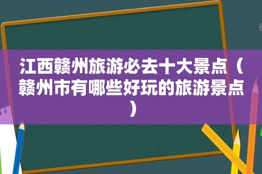 江西赣州旅游必去十大景点（赣州市有哪些好玩的旅游景点）