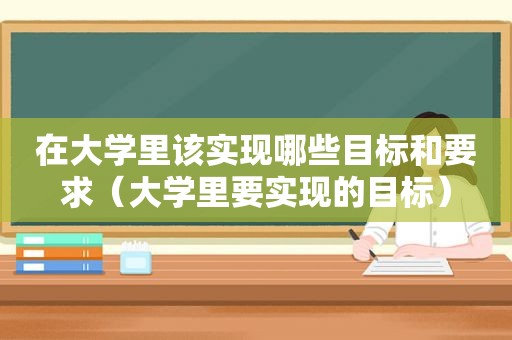 在大学里该实现哪些目标和要求（大学里要实现的目标）