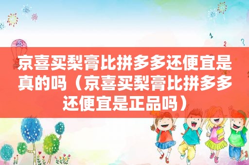 京喜买梨膏比拼多多还便宜是真的吗（京喜买梨膏比拼多多还便宜是正品吗）