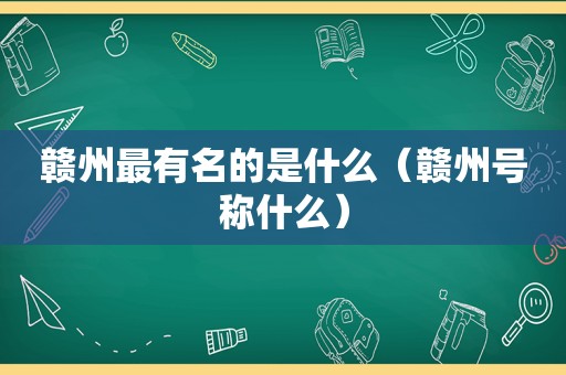 赣州最有名的是什么（赣州号称什么）