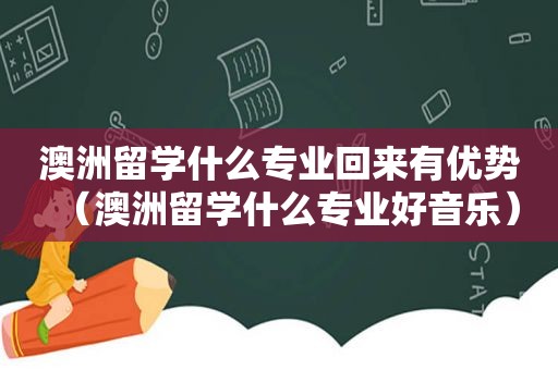 澳洲留学什么专业回来有优势（澳洲留学什么专业好音乐）