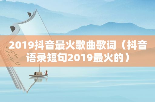 2019抖音最火歌曲歌词（抖音语录短句2019最火的）