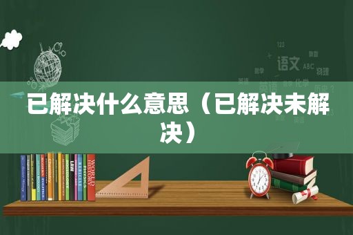 已解决什么意思（已解决未解决）