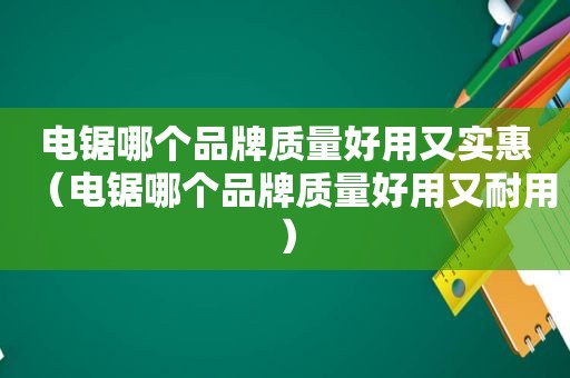 电锯哪个品牌质量好用又实惠（电锯哪个品牌质量好用又耐用）