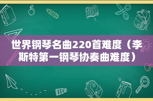 世界钢琴名曲220首难度（李斯特第一钢琴协奏曲难度）