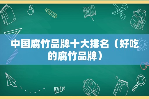 中国腐竹品牌十大排名（好吃的腐竹品牌）