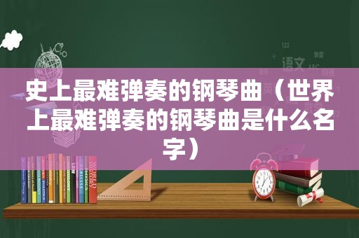 史上最难弹奏的钢琴曲（世界上最难弹奏的钢琴曲是什么名字）