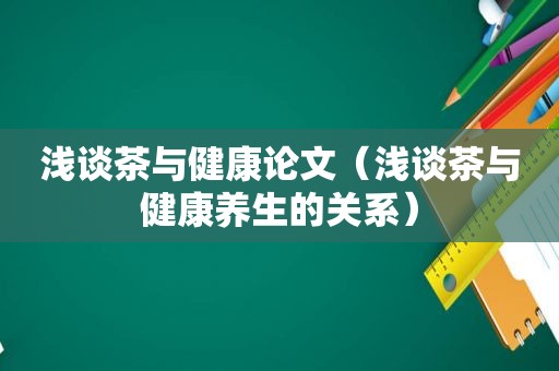 浅谈茶与健康论文（浅谈茶与健康养生的关系）