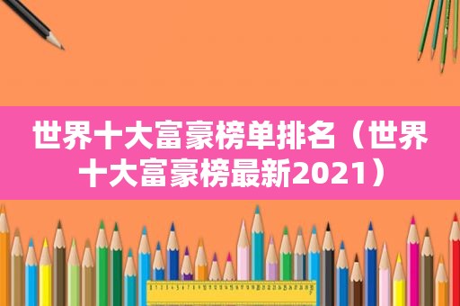 世界十大富豪榜单排名（世界十大富豪榜最新2021）