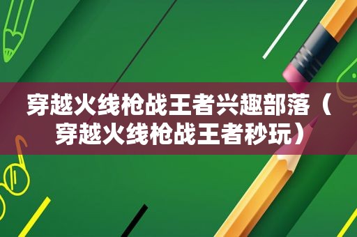 穿越火线枪战王者兴趣部落（穿越火线枪战王者秒玩）