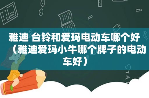 雅迪 台铃和爱玛电动车哪个好（雅迪爱玛小牛哪个牌子的电动车好）