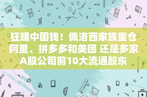 狂赚中国钱！佩洛西家族重仓阿里、拼多多和美团 还是多家A股公司前10大流通股东