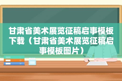 甘肃省美术展览征稿启事模板下载（甘肃省美术展览征稿启事模板图片）