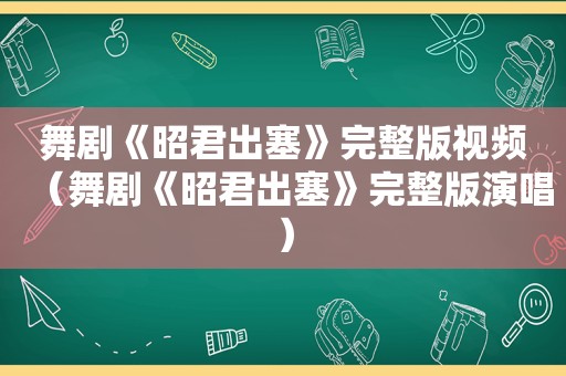 舞剧《昭君出塞》完整版视频（舞剧《昭君出塞》完整版演唱）