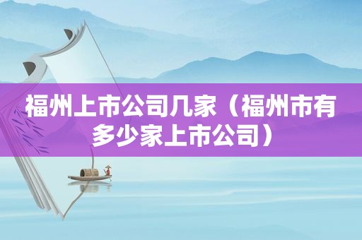 福州上市公司几家（福州市有多少家上市公司）