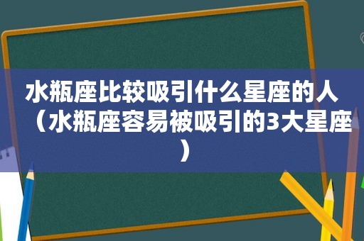 水瓶座比较吸引什么星座的人（水瓶座容易被吸引的3大星座）