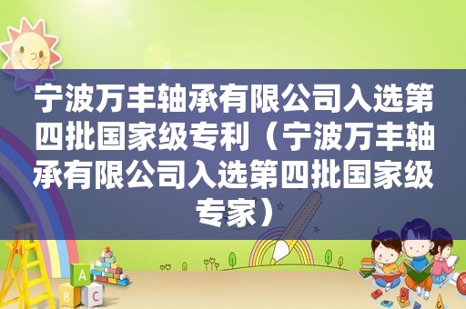 宁波万丰轴承有限公司入选第四批国家级专利（宁波万丰轴承有限公司入选第四批国家级专家）