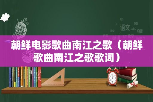 朝鲜电影歌曲南江之歌（朝鲜歌曲南江之歌歌词）