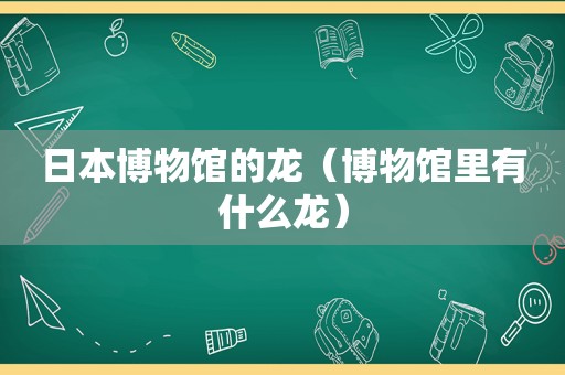 日本博物馆的龙（博物馆里有什么龙）