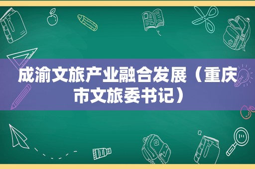 成渝文旅产业融合发展（重庆市文旅委书记）