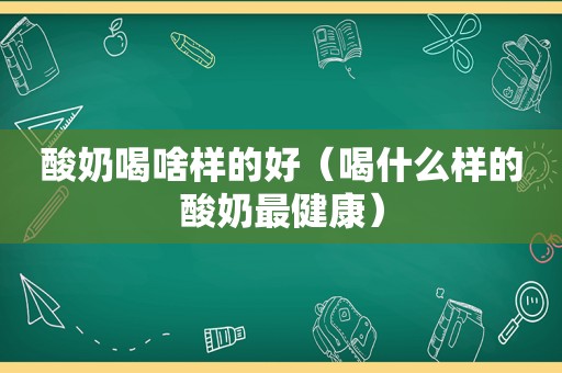 酸奶喝啥样的好（喝什么样的酸奶最健康）