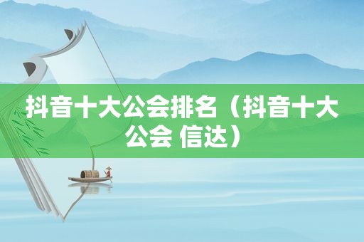 抖音十大公会排名（抖音十大公会 信达）