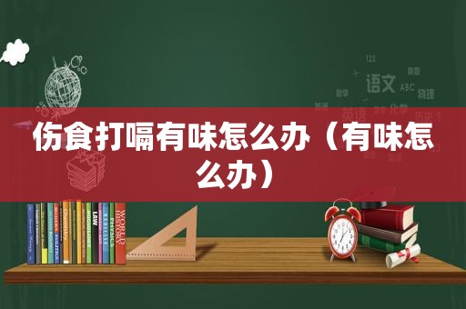 伤食打嗝有味怎么办（有味怎么办）