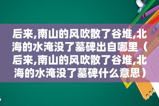 后来,南山的风吹散了谷堆,北海的水淹没了墓碑出自哪里（后来,南山的风吹散了谷堆,北海的水淹没了墓碑什么意思）