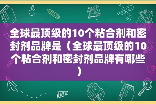 全球最顶级的10个粘合剂和密封剂品牌是（全球最顶级的10个粘合剂和密封剂品牌有哪些）