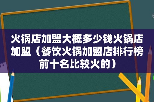 火锅店加盟大概多少钱火锅店加盟（餐饮火锅加盟店排行榜前十名比较火的）