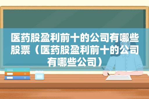 医药股盈利前十的公司有哪些股票（医药股盈利前十的公司有哪些公司）