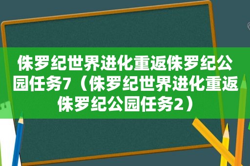 侏罗纪世界进化重返侏罗纪公园任务7（侏罗纪世界进化重返侏罗纪公园任务2）