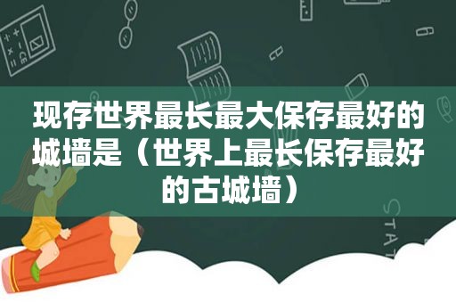 现存世界最长最大保存最好的城墙是（世界上最长保存最好的古城墙）