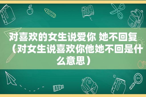 对喜欢的女生说爱你 她不回复（对女生说喜欢你他她不回是什么意思）