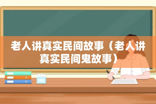 老人讲真实民间故事（老人讲真实民间鬼故事）