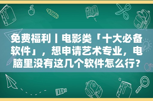 免费福利丨电影类「十大必备软件」，想申请艺术专业，电脑里没有这几个软件怎么行？