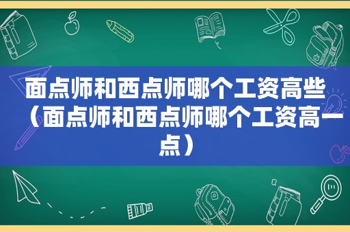 面点师和西点师哪个工资高些（面点师和西点师哪个工资高一点）