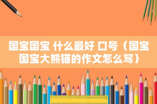 国宝国宝 什么最好 口号（国宝国宝大熊猫的作文怎么写）