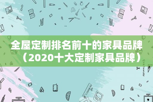 全屋定制排名前十的家具品牌（2020十大定制家具品牌）