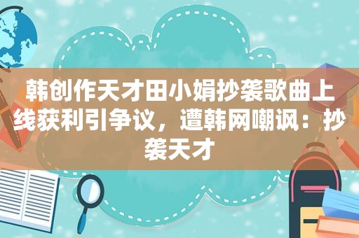 韩创作天才田小娟抄袭歌曲上线获利引争议，遭韩网嘲讽：抄袭天才