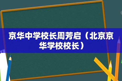 京华中学校长周芳启（北京京华学校校长）