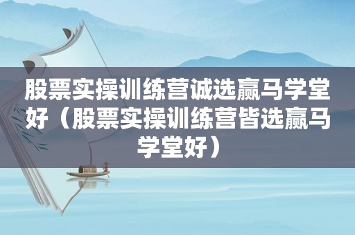 股票实操训练营诚选赢马学堂好（股票实操训练营皆选赢马学堂好）