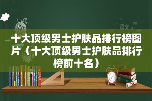 十大顶级男士护肤品排行榜图片（十大顶级男士护肤品排行榜前十名）