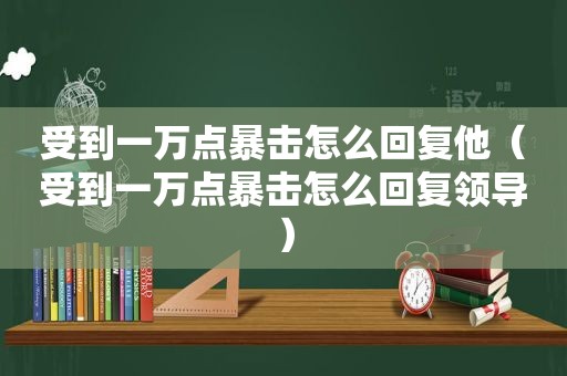 受到一万点暴击怎么回复他（受到一万点暴击怎么回复领导）