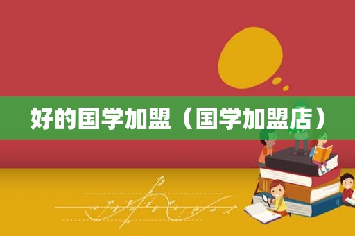 好的国学加盟（国学加盟店）